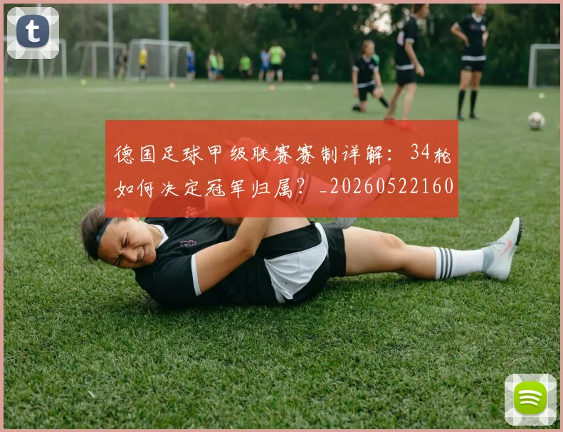 德国足球甲级联赛赛制详解：34轮如何决定冠军归属？_20260522160641_20260707153043