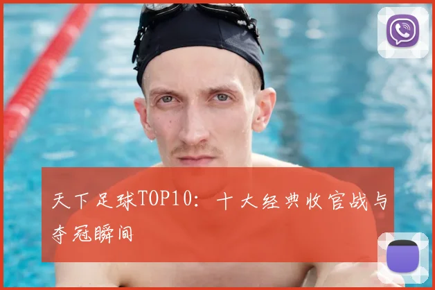 天下足球TOP10：十大经典收官战与夺冠瞬间