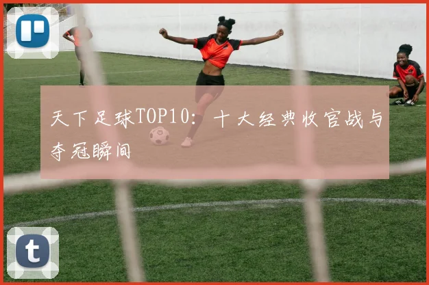 天下足球TOP10：十大经典收官战与夺冠瞬间