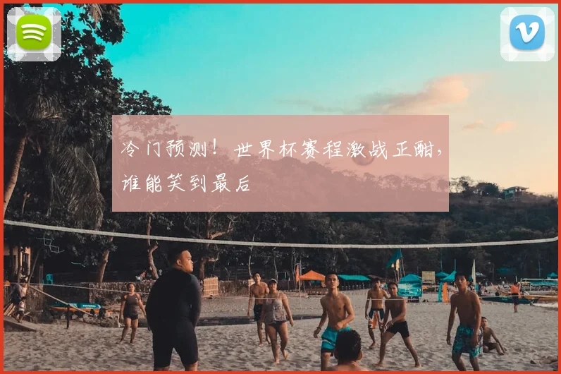 冷门预测！世界杯赛程激战正酣，谁能笑到最后