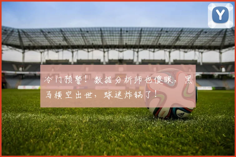 冷门预警！数据分析师也傻眼，黑马横空出世，球迷炸锅了！