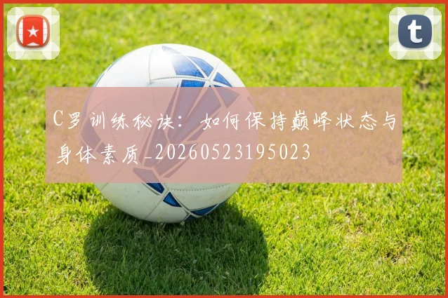 C罗训练秘诀:如何保持巅峰状态与身体素质_20260523195023
