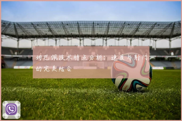 姆巴佩技术特点分析:速度与射门的完美结合