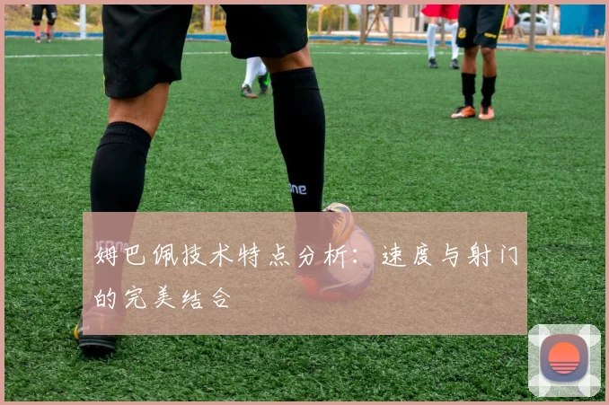 姆巴佩技术特点分析：速度与射门的完美结合