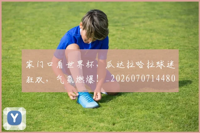 家门口看世界杯，瓜达拉哈拉球迷狂欢，气氛燃爆！_20260707144808