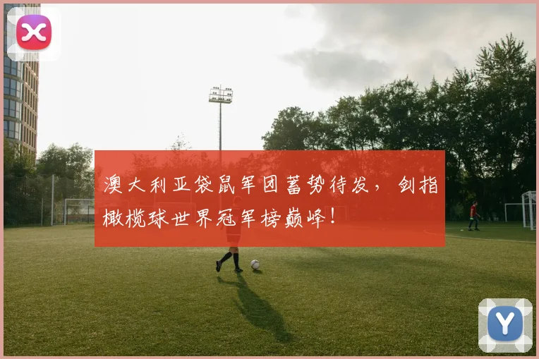 澳大利亚袋鼠军团蓄势待发，剑指橄榄球世界冠军榜巅峰！