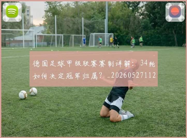 德国足球甲级联赛赛制详解：34轮如何决定冠军归属？_20260527112354_20260707153044