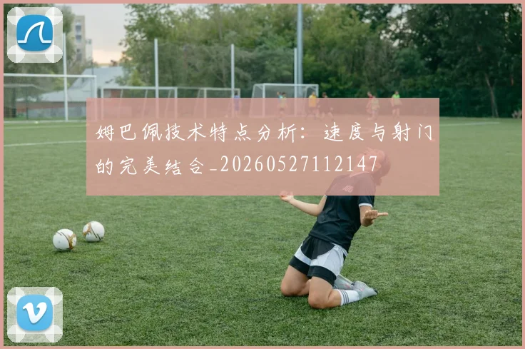 姆巴佩技术特点分析：速度与射门的完美结合_20260527112147