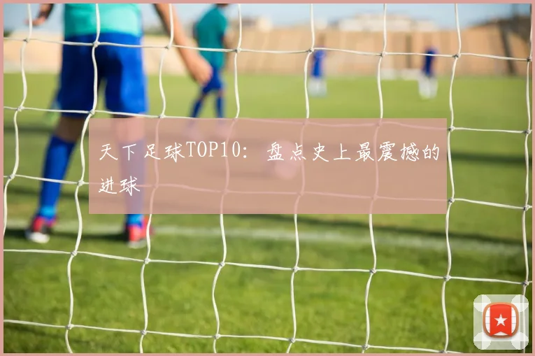 天下足球TOP10：盘点史上最震撼的进球