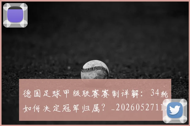 德国足球甲级联赛赛制详解：34轮如何决定冠军归属？_20260527112354_20260707153044