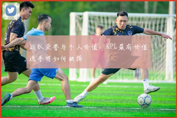 战队荣誉与个人价值，KPL最有价值选手将如何抉择