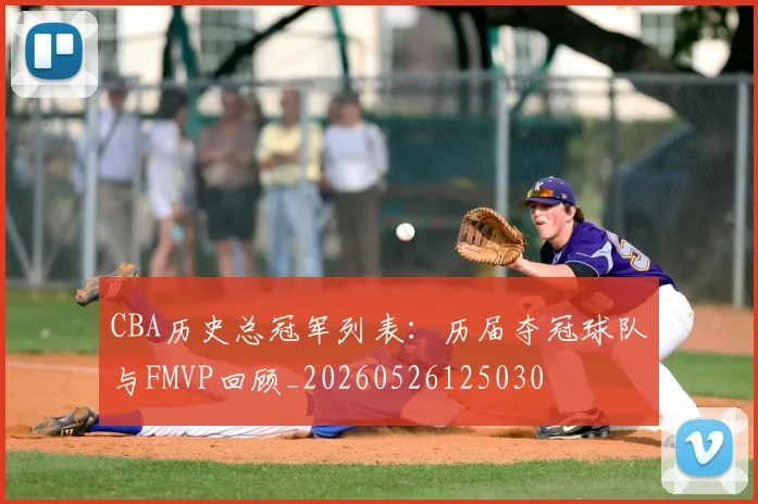 CBA历史总冠军列表:历届夺冠球队与FMVP回顾_20260526125030