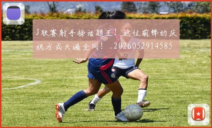 J联赛射手榜话题王！这位前锋的庆祝方式火遍全网！_20260529145854
