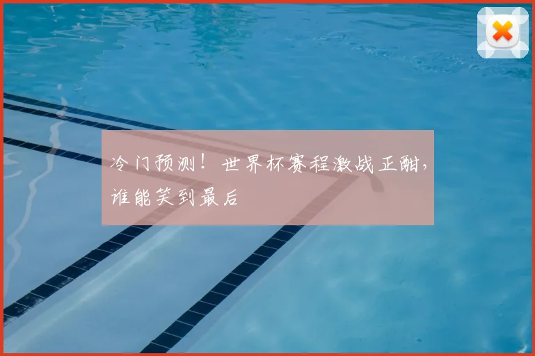 冷门预测！世界杯赛程激战正酣，谁能笑到最后