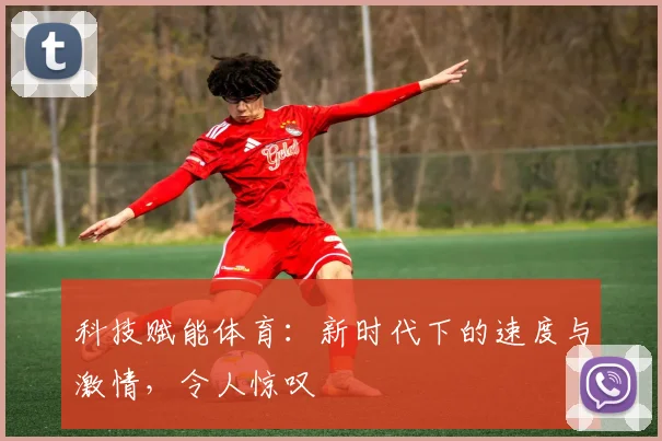 科技赋能体育：新时代下的速度与激情，令人惊叹