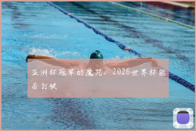 亚洲杯冠军的魔咒，2026世界杯能否打破