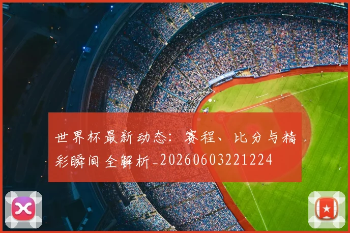 世界杯最新动态：赛程、比分与精彩瞬间全解析_20260603221224