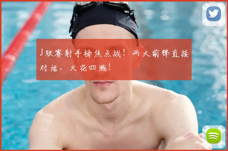 J联赛射手榜焦点战！两大前锋直接对话，火花四溅！