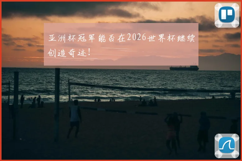 亚洲杯冠军能否在2026世界杯继续创造奇迹！