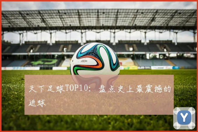 天下足球TOP10：盘点史上最震撼的进球