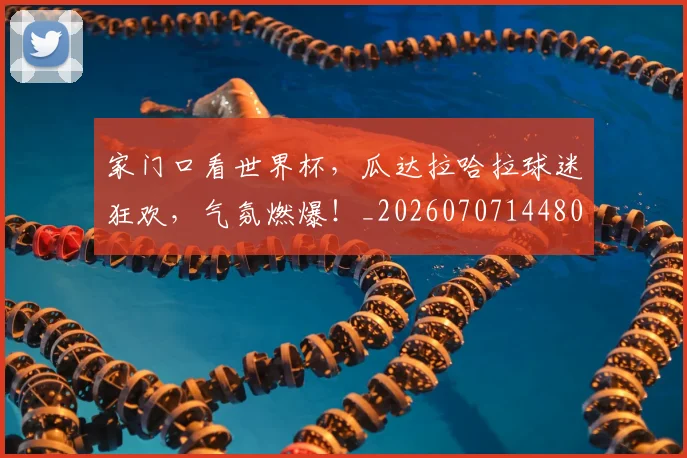 家门口看世界杯，瓜达拉哈拉球迷狂欢，气氛燃爆！_20260707144808