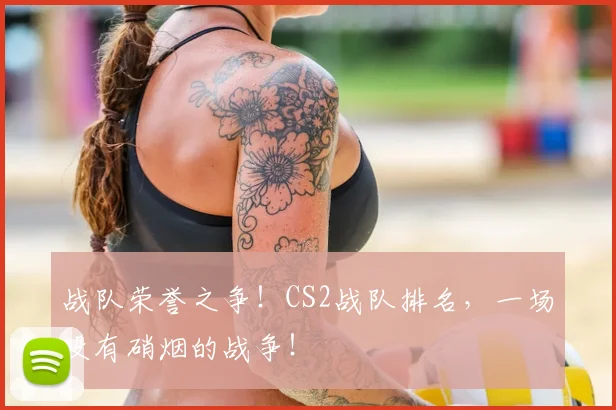 战队荣誉之争！CS2战队排名，一场没有硝烟的战争！