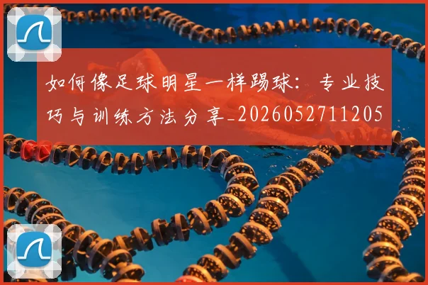 如何像足球明星一样踢球：专业技巧与训练方法分享_20260527112053_20260707022701