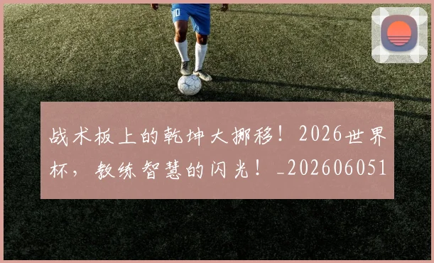 战术板上的乾坤大挪移！2026世界杯，教练智慧的闪光！_20260605162707