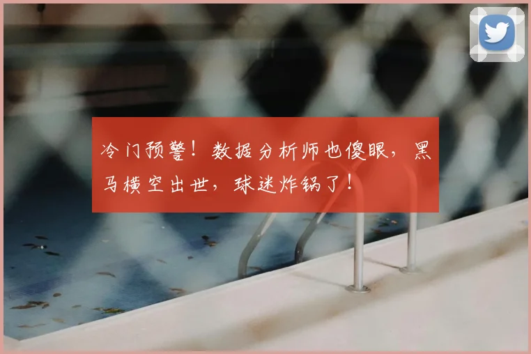 冷门预警!数据分析师也傻眼,黑马横空出世,球迷炸锅了!