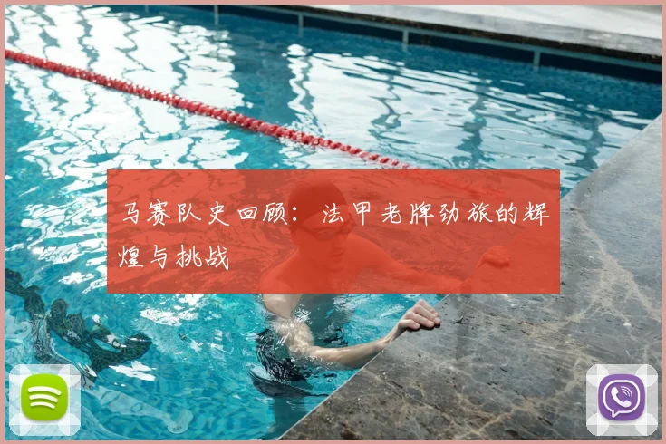 马赛队史回顾：法甲老牌劲旅的辉煌与挑战