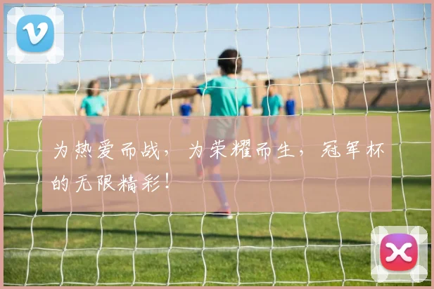 为热爱而战，为荣耀而生，冠军杯的无限精彩！