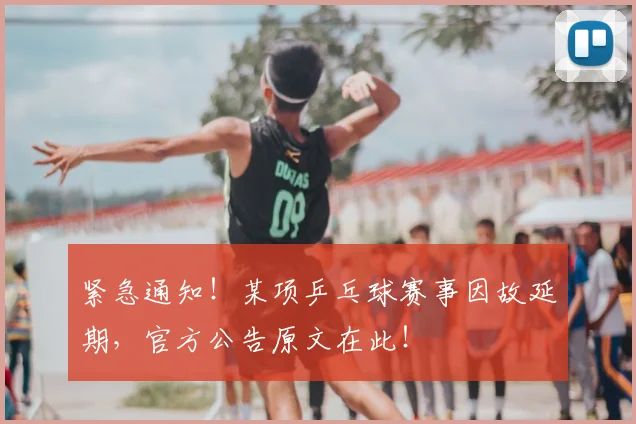 紧急通知！某项乒乓球赛事因故延期，官方公告原文在此！
