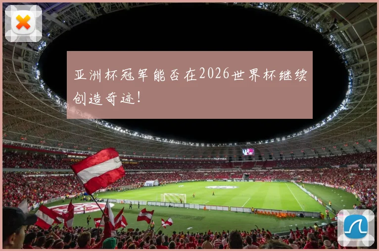 亚洲杯冠军能否在2026世界杯继续创造奇迹！