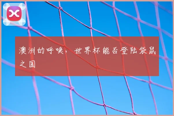 澳洲的呼唤，世界杯能否登陆袋鼠之国