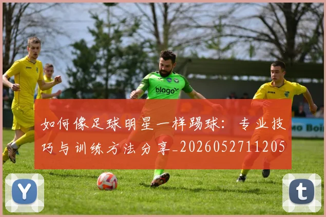 如何像足球明星一样踢球：专业技巧与训练方法分享_20260527112053_20260707022701