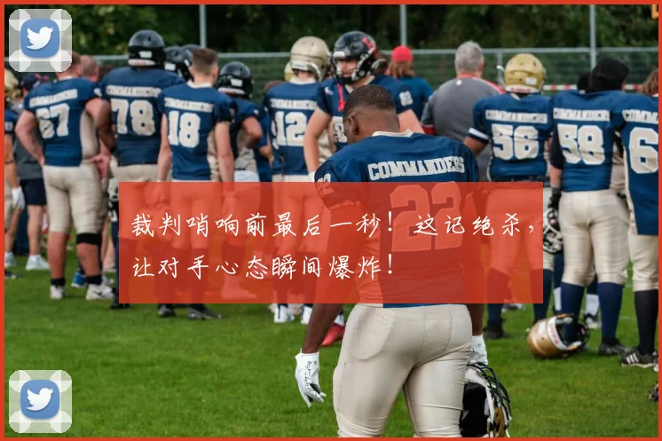 裁判哨响前最后一秒！这记绝杀，让对手心态瞬间爆炸！