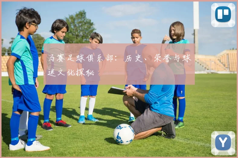 马赛足球俱乐部：历史、荣誉与球迷文化探秘