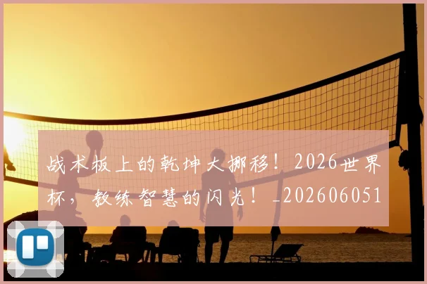 战术板上的乾坤大挪移！2026世界杯，教练智慧的闪光！_20260605162707