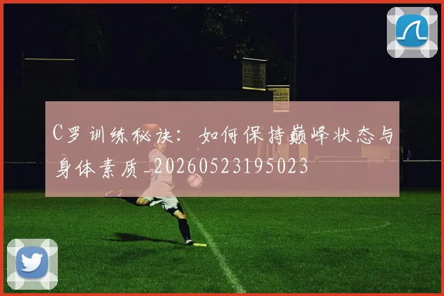 C罗训练秘诀:如何保持巅峰状态与身体素质_20260523195023