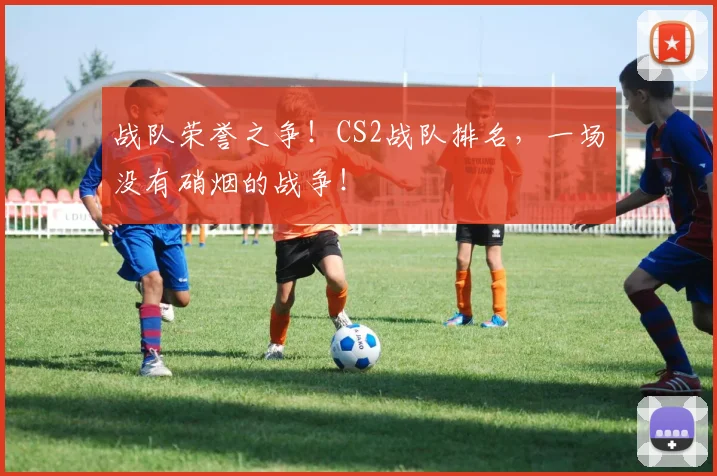 战队荣誉之争！CS2战队排名，一场没有硝烟的战争！