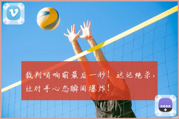 裁判哨响前最后一秒！这记绝杀，让对手心态瞬间爆炸！