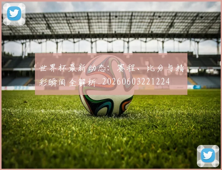 世界杯最新动态：赛程、比分与精彩瞬间全解析_20260603221224