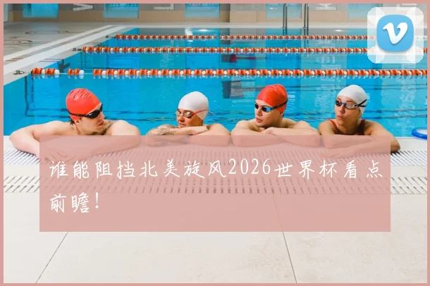 谁能阻挡北美旋风2026世界杯看点前瞻！