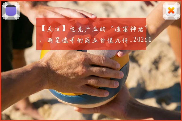 【关注】电竞产业的“造富神话”,明星选手的商业价值几何_20260530144058
