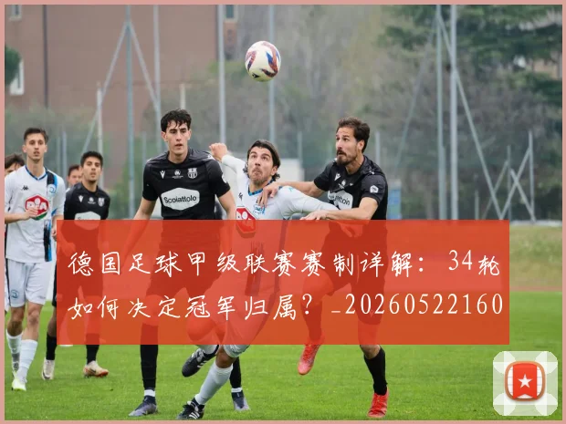 德国足球甲级联赛赛制详解：34轮如何决定冠军归属？_20260522160641_20260707153043