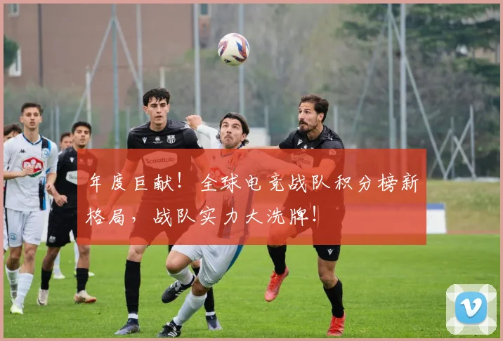 年度巨献!全球电竞战队积分榜新格局,战队实力大洗牌!