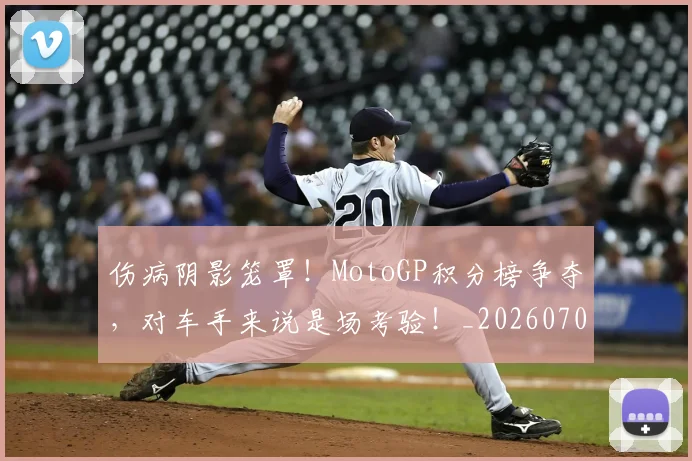 伤病阴影笼罩！MotoGP积分榜争夺，对车手来说是场考验！_20260704170104