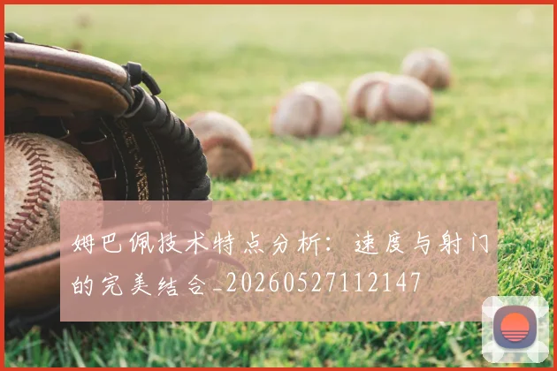 姆巴佩技术特点分析：速度与射门的完美结合_20260527112147