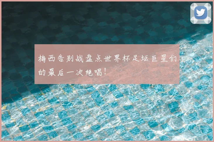 梅西告别战盘点世界杯足坛巨星们的最后一次绝唱！