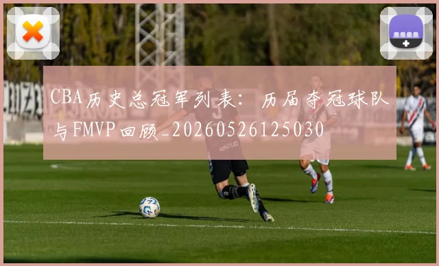 CBA历史总冠军列表：历届夺冠球队与FMVP回顾_20260526125030